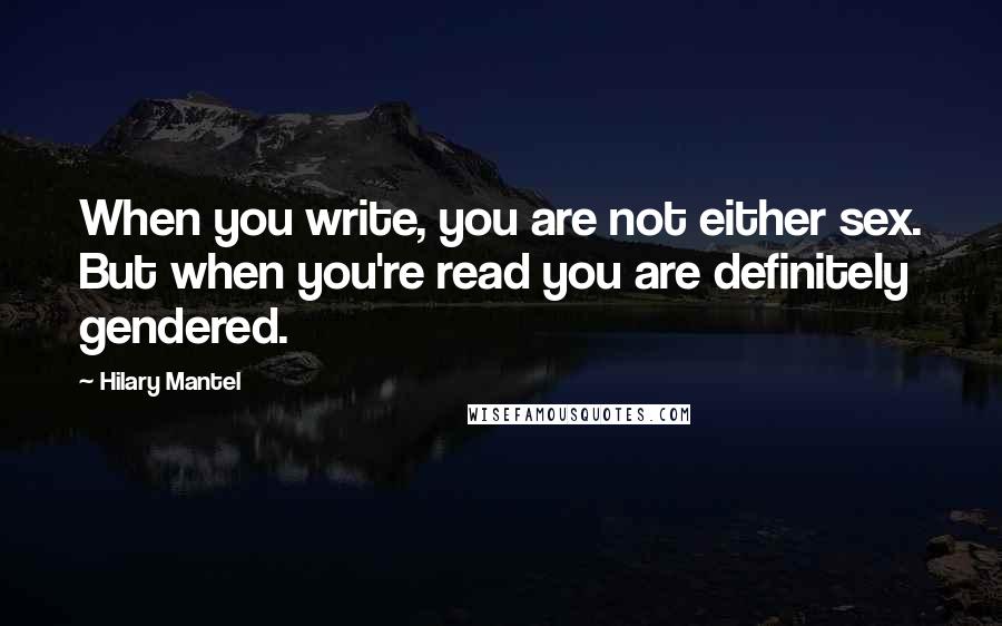 Hilary Mantel Quotes: When you write, you are not either sex. But when you're read you are definitely gendered.