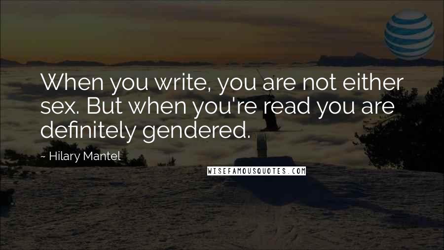 Hilary Mantel Quotes: When you write, you are not either sex. But when you're read you are definitely gendered.