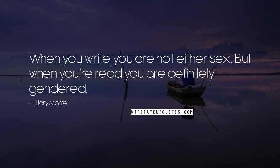 Hilary Mantel Quotes: When you write, you are not either sex. But when you're read you are definitely gendered.