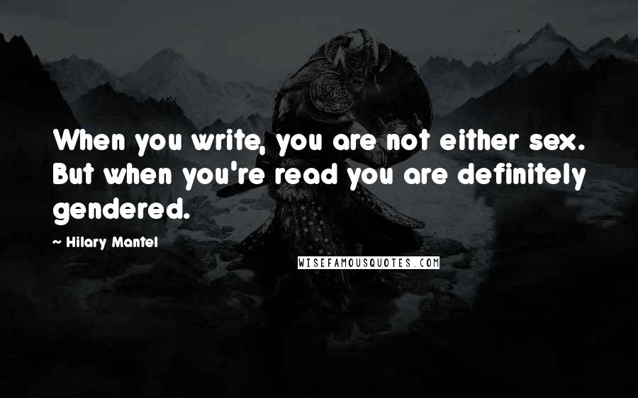 Hilary Mantel Quotes: When you write, you are not either sex. But when you're read you are definitely gendered.