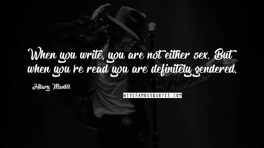 Hilary Mantel Quotes: When you write, you are not either sex. But when you're read you are definitely gendered.
