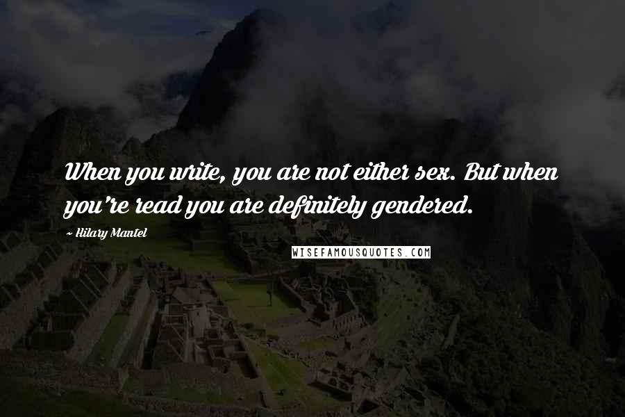 Hilary Mantel Quotes: When you write, you are not either sex. But when you're read you are definitely gendered.