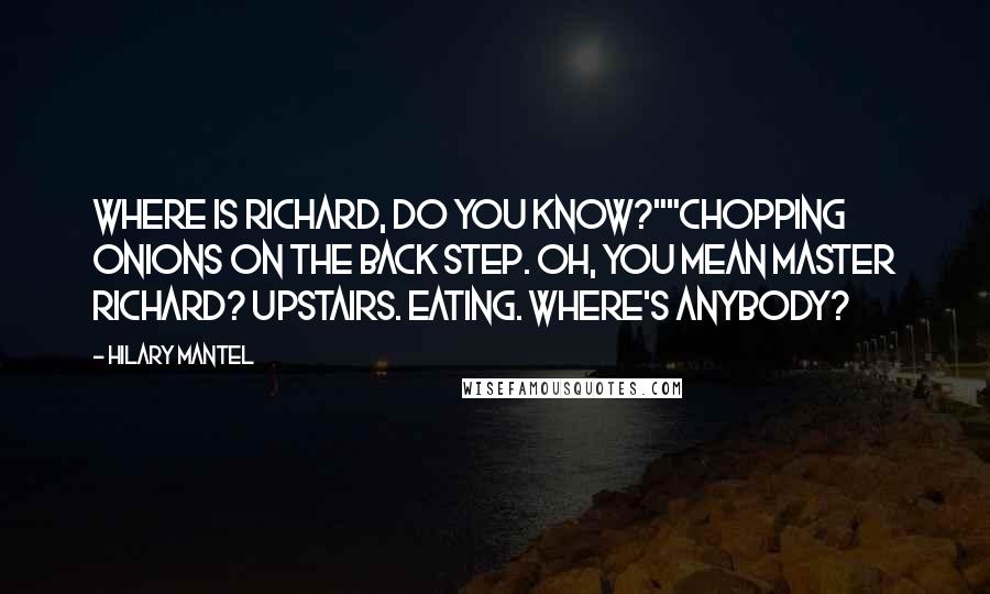 Hilary Mantel Quotes: Where is Richard, do you know?""Chopping onions on the back step. Oh, you mean Master Richard? Upstairs. Eating. Where's anybody?