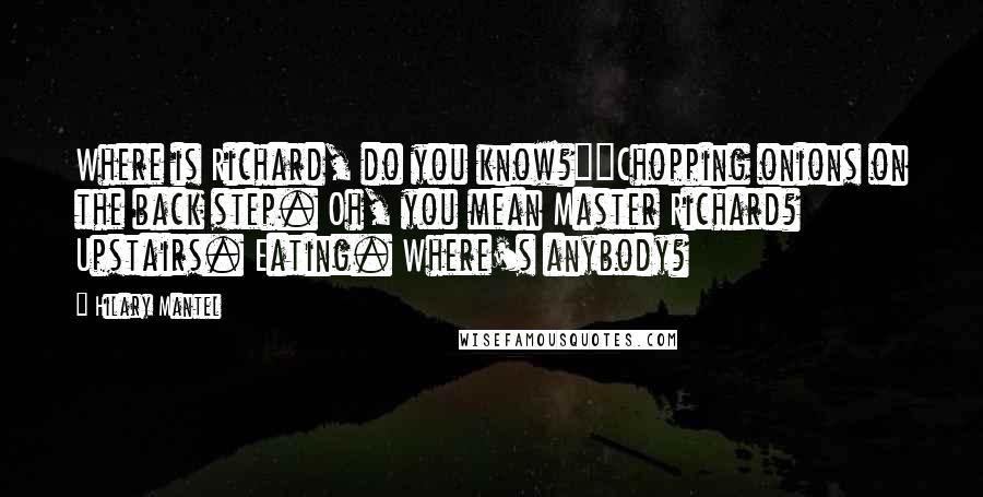 Hilary Mantel Quotes: Where is Richard, do you know?""Chopping onions on the back step. Oh, you mean Master Richard? Upstairs. Eating. Where's anybody?
