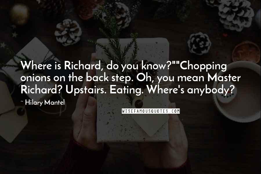 Hilary Mantel Quotes: Where is Richard, do you know?""Chopping onions on the back step. Oh, you mean Master Richard? Upstairs. Eating. Where's anybody?