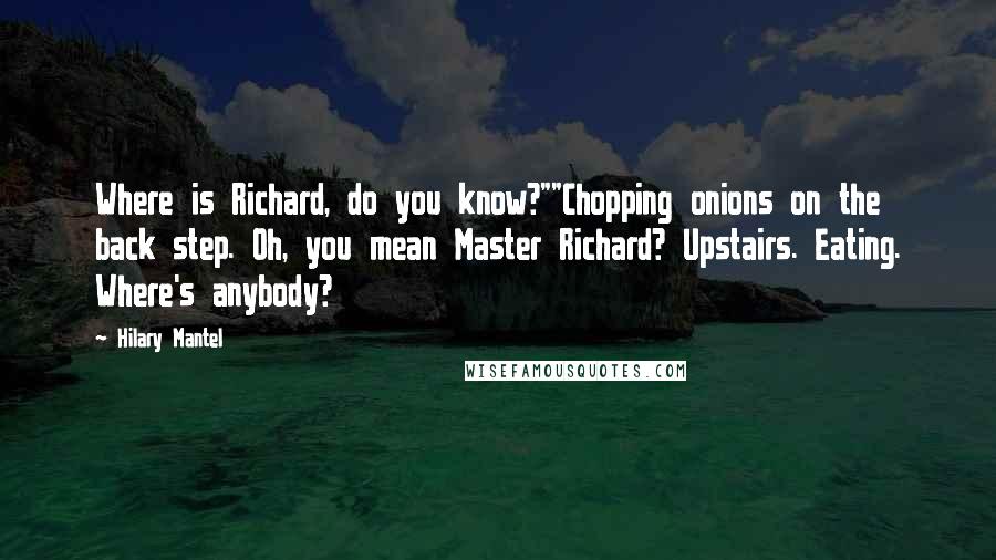 Hilary Mantel Quotes: Where is Richard, do you know?""Chopping onions on the back step. Oh, you mean Master Richard? Upstairs. Eating. Where's anybody?