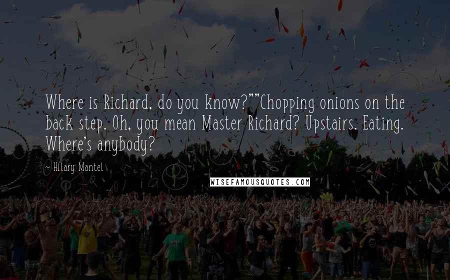 Hilary Mantel Quotes: Where is Richard, do you know?""Chopping onions on the back step. Oh, you mean Master Richard? Upstairs. Eating. Where's anybody?