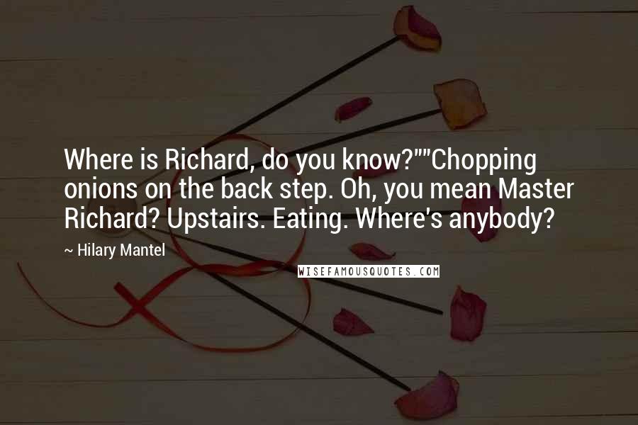 Hilary Mantel Quotes: Where is Richard, do you know?""Chopping onions on the back step. Oh, you mean Master Richard? Upstairs. Eating. Where's anybody?