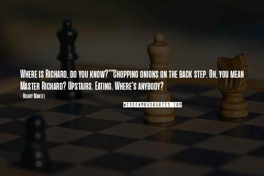 Hilary Mantel Quotes: Where is Richard, do you know?""Chopping onions on the back step. Oh, you mean Master Richard? Upstairs. Eating. Where's anybody?