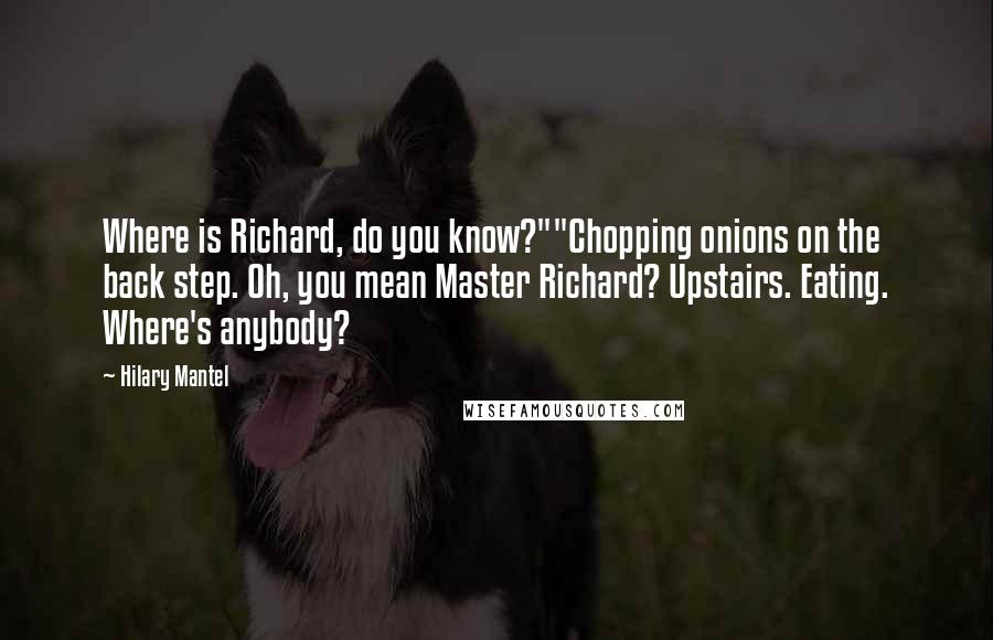 Hilary Mantel Quotes: Where is Richard, do you know?""Chopping onions on the back step. Oh, you mean Master Richard? Upstairs. Eating. Where's anybody?