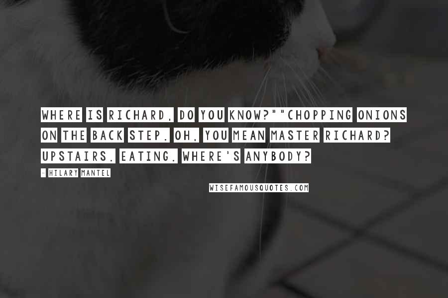 Hilary Mantel Quotes: Where is Richard, do you know?""Chopping onions on the back step. Oh, you mean Master Richard? Upstairs. Eating. Where's anybody?