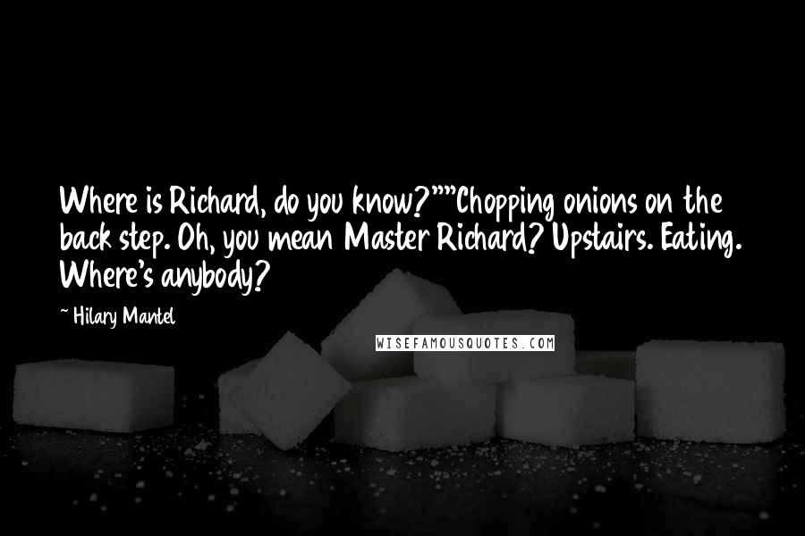 Hilary Mantel Quotes: Where is Richard, do you know?""Chopping onions on the back step. Oh, you mean Master Richard? Upstairs. Eating. Where's anybody?
