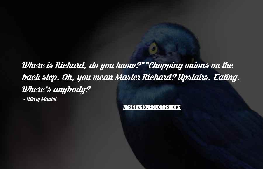 Hilary Mantel Quotes: Where is Richard, do you know?""Chopping onions on the back step. Oh, you mean Master Richard? Upstairs. Eating. Where's anybody?