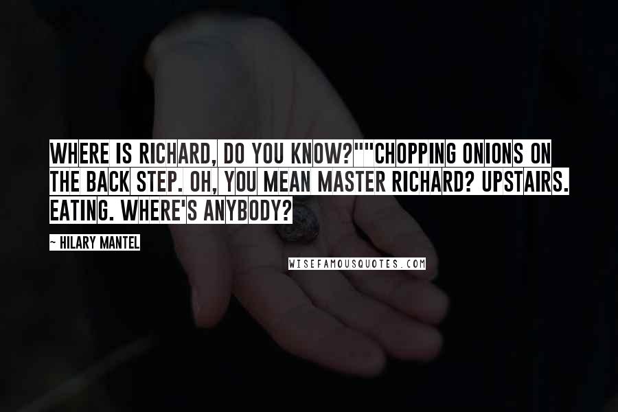 Hilary Mantel Quotes: Where is Richard, do you know?""Chopping onions on the back step. Oh, you mean Master Richard? Upstairs. Eating. Where's anybody?