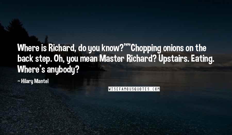 Hilary Mantel Quotes: Where is Richard, do you know?""Chopping onions on the back step. Oh, you mean Master Richard? Upstairs. Eating. Where's anybody?