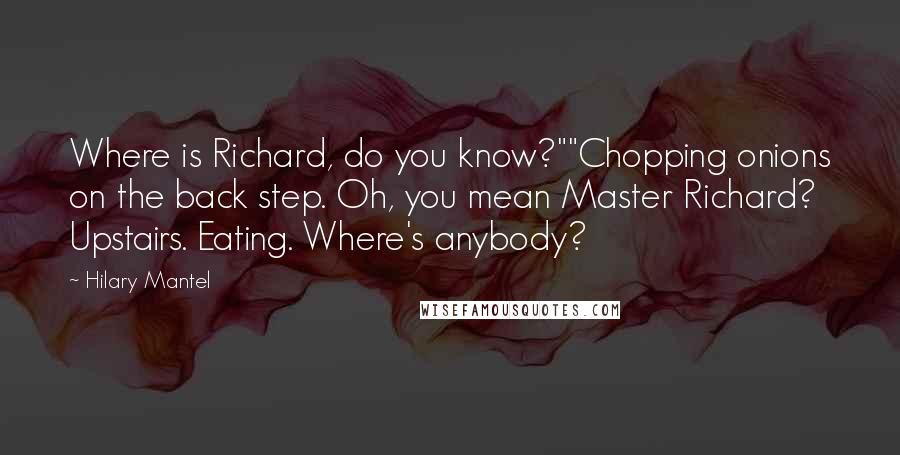 Hilary Mantel Quotes: Where is Richard, do you know?""Chopping onions on the back step. Oh, you mean Master Richard? Upstairs. Eating. Where's anybody?