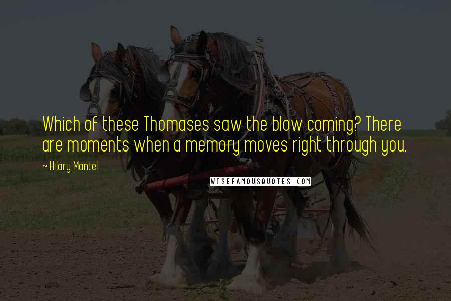 Hilary Mantel Quotes: Which of these Thomases saw the blow coming? There are moments when a memory moves right through you.