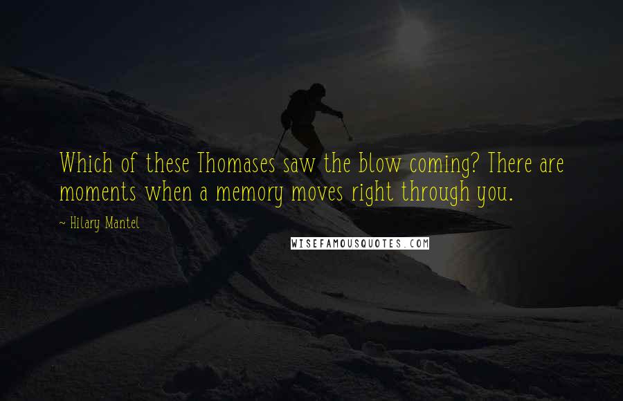 Hilary Mantel Quotes: Which of these Thomases saw the blow coming? There are moments when a memory moves right through you.