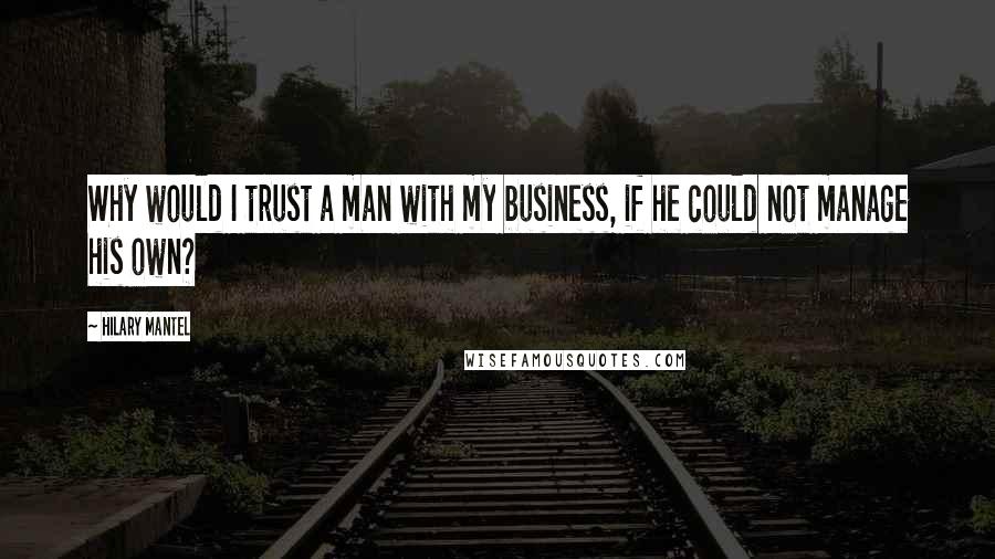 Hilary Mantel Quotes: Why would I trust a man with my business, if he could not manage his own?