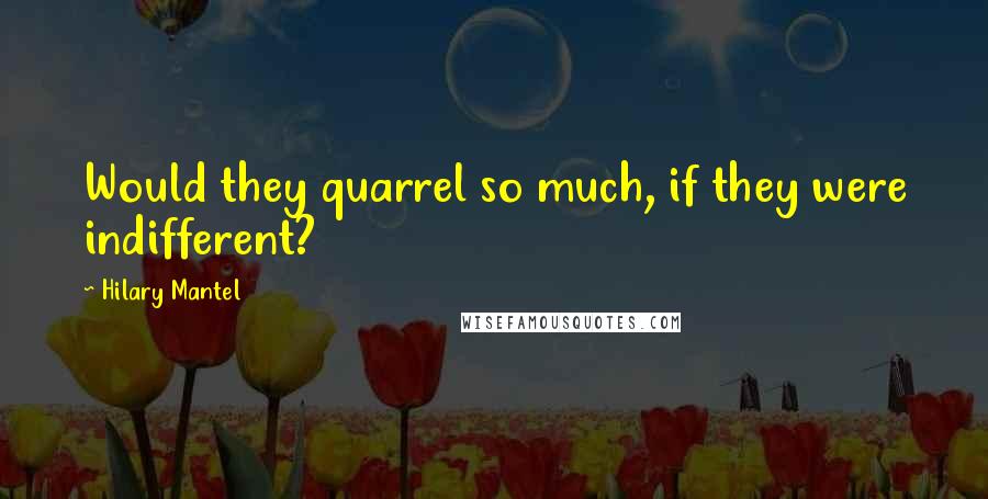 Hilary Mantel Quotes: Would they quarrel so much, if they were indifferent?