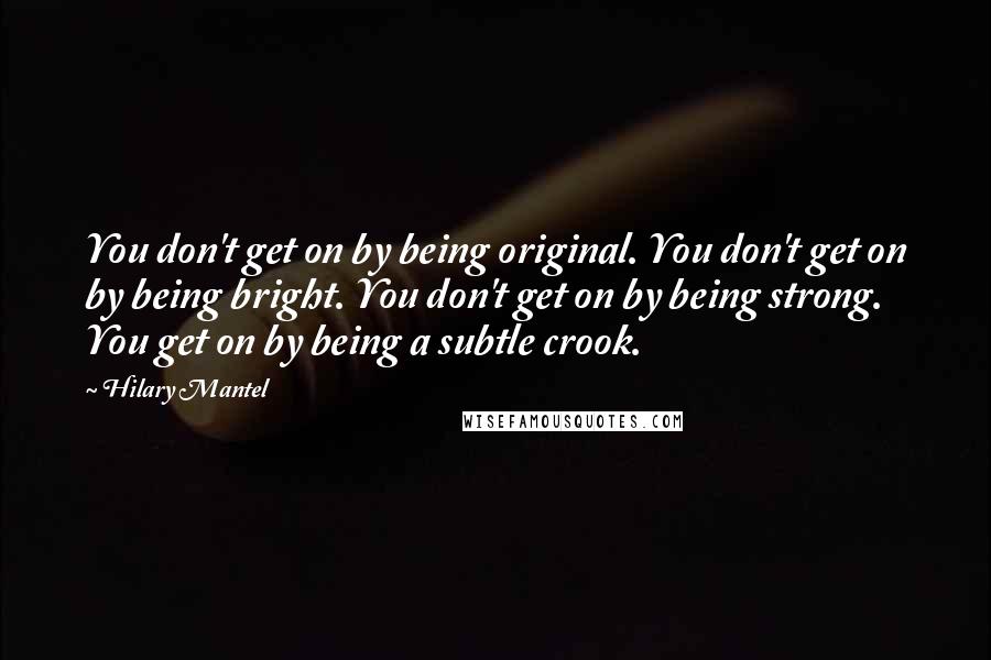 Hilary Mantel Quotes: You don't get on by being original. You don't get on by being bright. You don't get on by being strong. You get on by being a subtle crook.