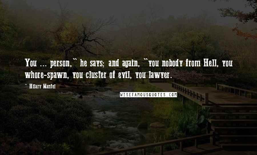 Hilary Mantel Quotes: You ... person," he says; and again, "you nobody from Hell, you whore-spawn, you cluster of evil, you lawyer.