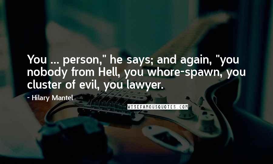 Hilary Mantel Quotes: You ... person," he says; and again, "you nobody from Hell, you whore-spawn, you cluster of evil, you lawyer.