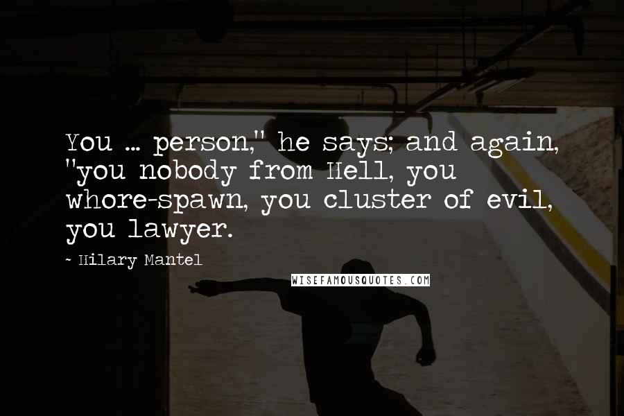 Hilary Mantel Quotes: You ... person," he says; and again, "you nobody from Hell, you whore-spawn, you cluster of evil, you lawyer.