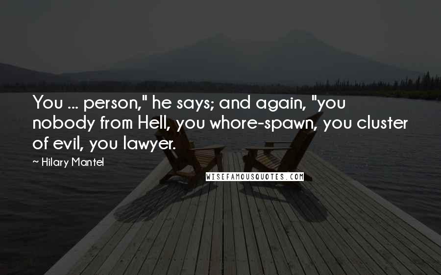 Hilary Mantel Quotes: You ... person," he says; and again, "you nobody from Hell, you whore-spawn, you cluster of evil, you lawyer.