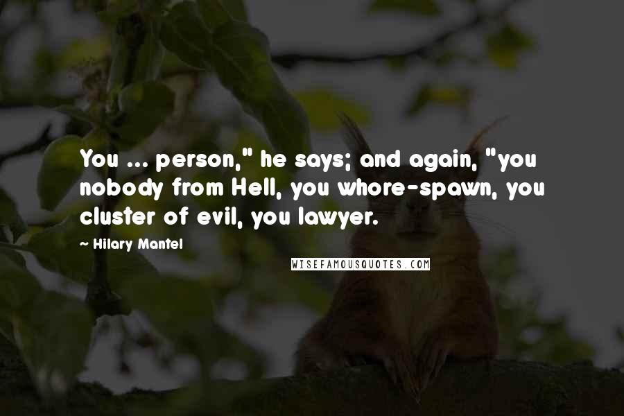 Hilary Mantel Quotes: You ... person," he says; and again, "you nobody from Hell, you whore-spawn, you cluster of evil, you lawyer.