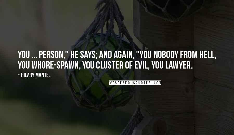 Hilary Mantel Quotes: You ... person," he says; and again, "you nobody from Hell, you whore-spawn, you cluster of evil, you lawyer.