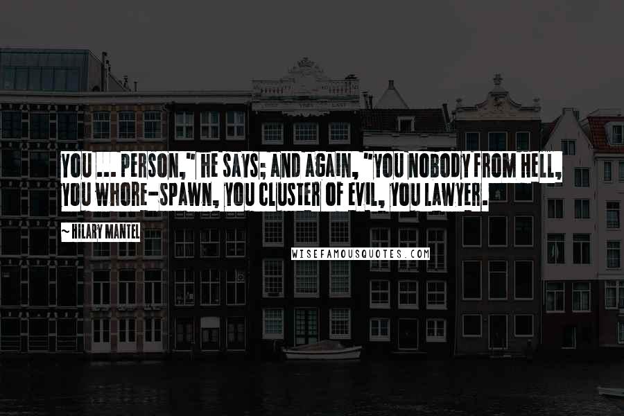 Hilary Mantel Quotes: You ... person," he says; and again, "you nobody from Hell, you whore-spawn, you cluster of evil, you lawyer.