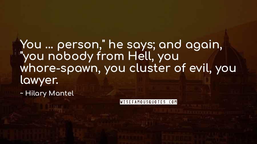Hilary Mantel Quotes: You ... person," he says; and again, "you nobody from Hell, you whore-spawn, you cluster of evil, you lawyer.