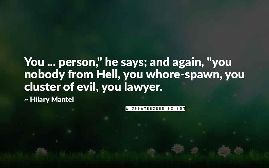 Hilary Mantel Quotes: You ... person," he says; and again, "you nobody from Hell, you whore-spawn, you cluster of evil, you lawyer.