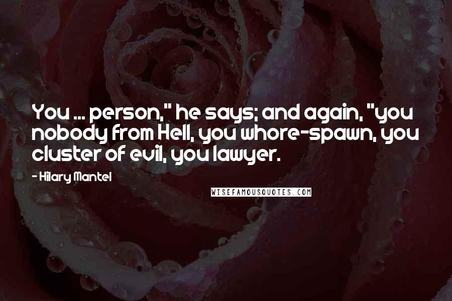 Hilary Mantel Quotes: You ... person," he says; and again, "you nobody from Hell, you whore-spawn, you cluster of evil, you lawyer.