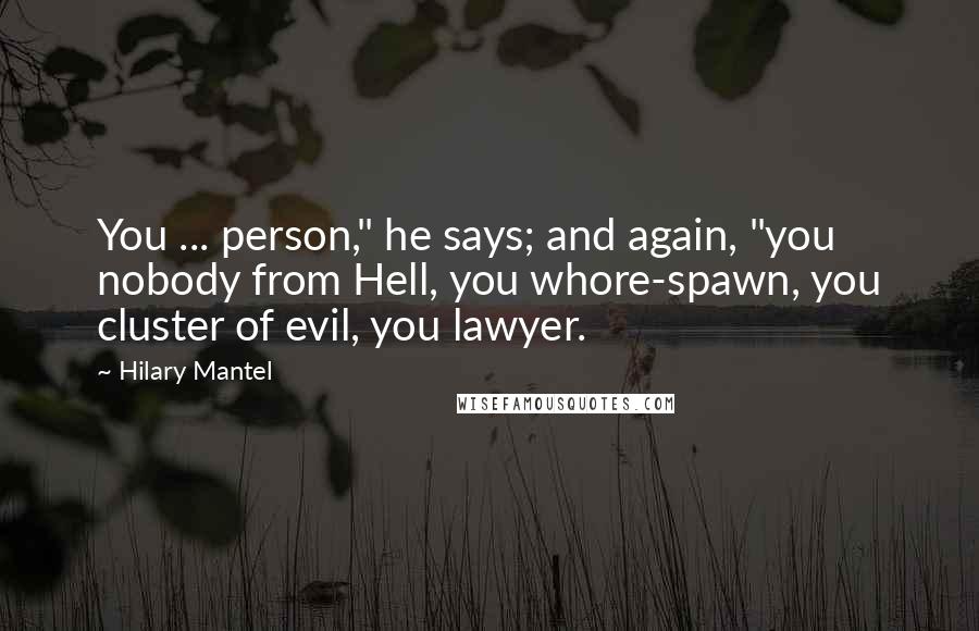 Hilary Mantel Quotes: You ... person," he says; and again, "you nobody from Hell, you whore-spawn, you cluster of evil, you lawyer.