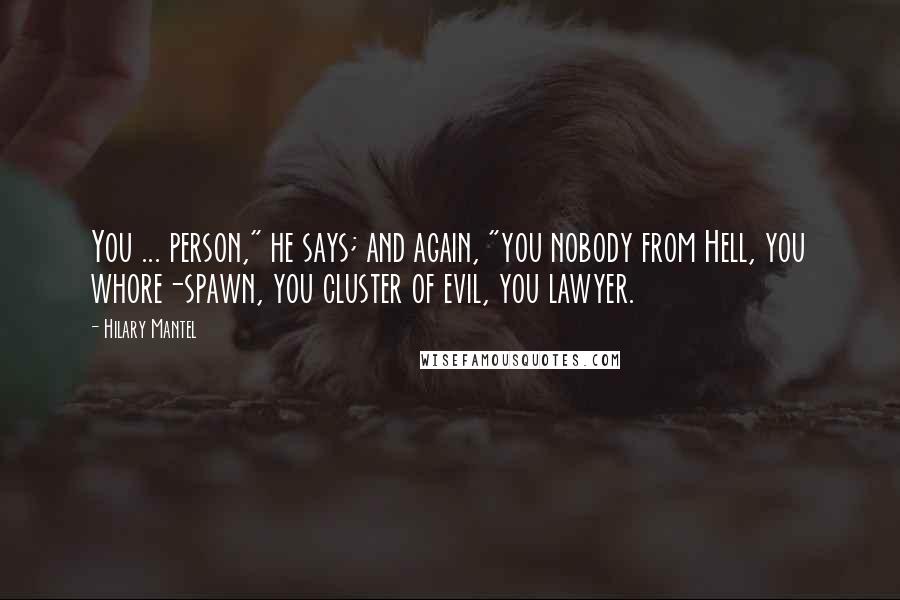 Hilary Mantel Quotes: You ... person," he says; and again, "you nobody from Hell, you whore-spawn, you cluster of evil, you lawyer.