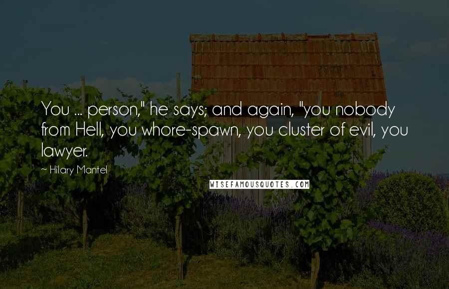 Hilary Mantel Quotes: You ... person," he says; and again, "you nobody from Hell, you whore-spawn, you cluster of evil, you lawyer.