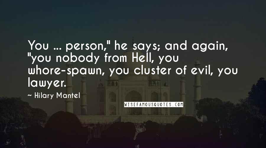 Hilary Mantel Quotes: You ... person," he says; and again, "you nobody from Hell, you whore-spawn, you cluster of evil, you lawyer.