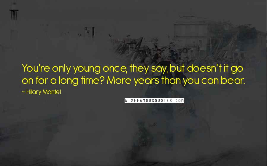 Hilary Mantel Quotes: You're only young once, they say, but doesn't it go on for a long time? More years than you can bear.