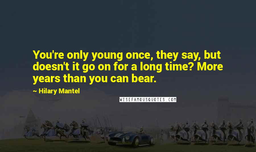 Hilary Mantel Quotes: You're only young once, they say, but doesn't it go on for a long time? More years than you can bear.