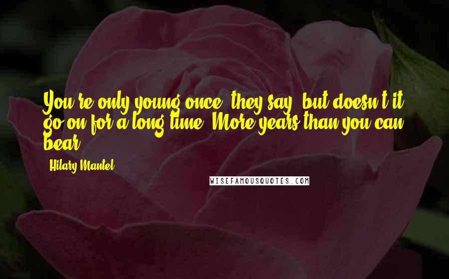 Hilary Mantel Quotes: You're only young once, they say, but doesn't it go on for a long time? More years than you can bear.