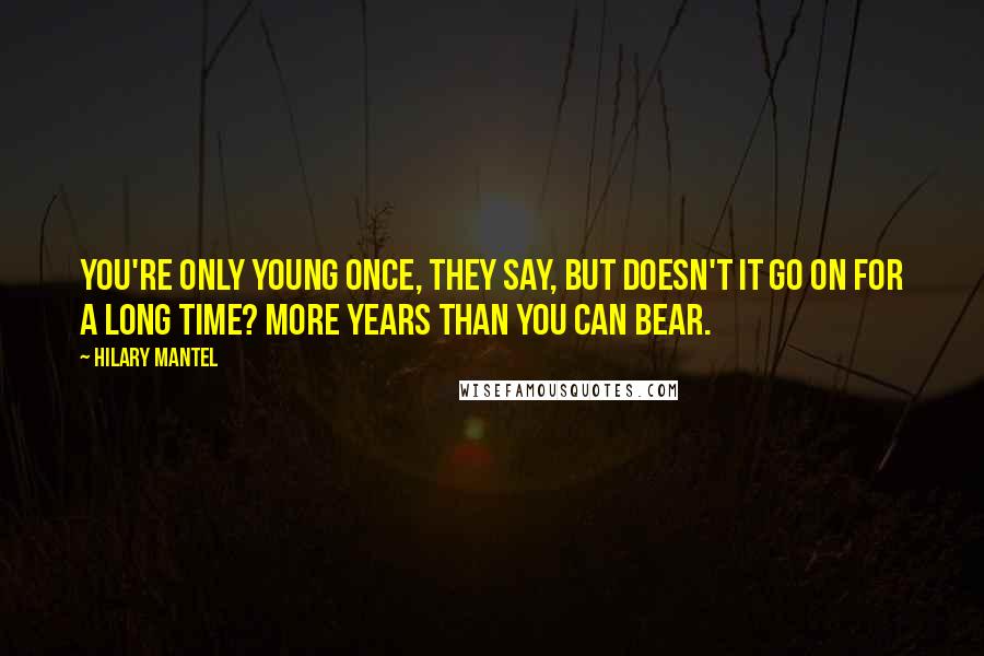 Hilary Mantel Quotes: You're only young once, they say, but doesn't it go on for a long time? More years than you can bear.