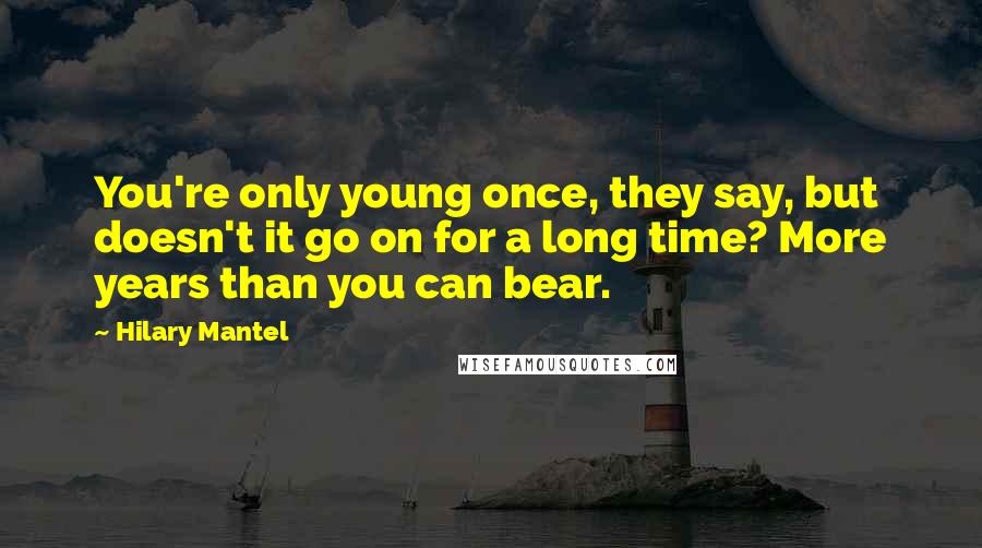 Hilary Mantel Quotes: You're only young once, they say, but doesn't it go on for a long time? More years than you can bear.