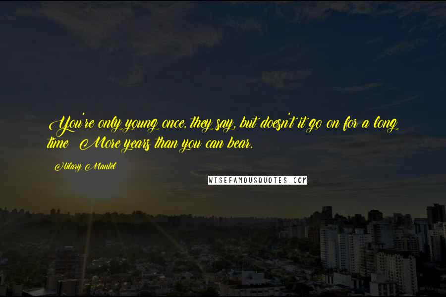 Hilary Mantel Quotes: You're only young once, they say, but doesn't it go on for a long time? More years than you can bear.