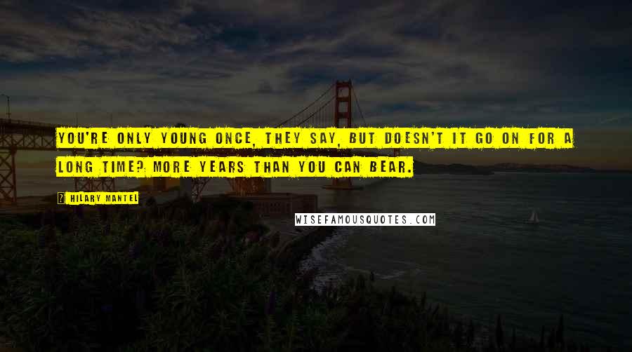 Hilary Mantel Quotes: You're only young once, they say, but doesn't it go on for a long time? More years than you can bear.