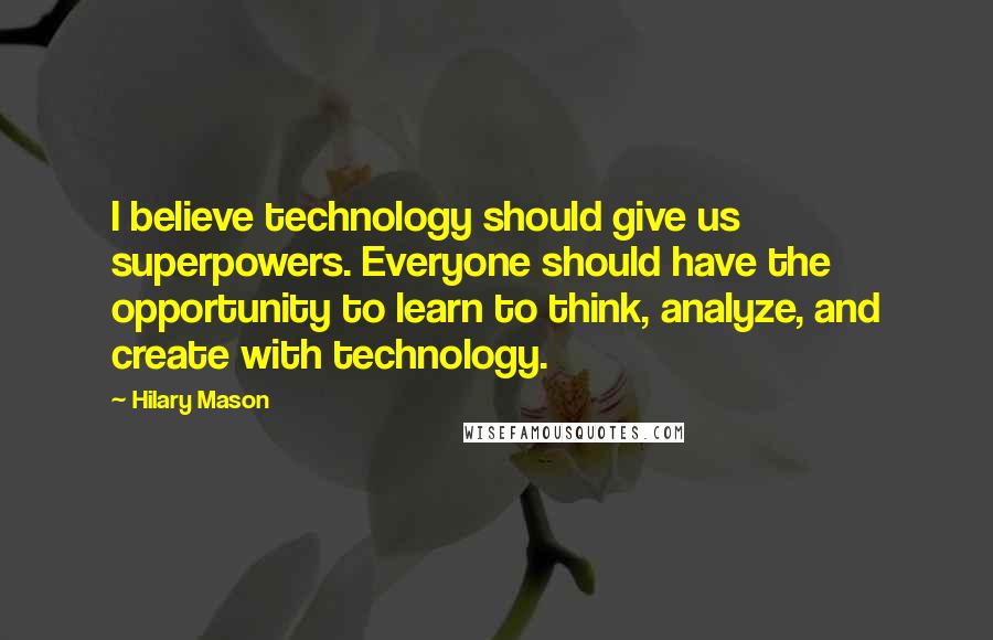 Hilary Mason Quotes: I believe technology should give us superpowers. Everyone should have the opportunity to learn to think, analyze, and create with technology.