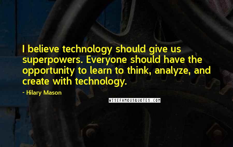 Hilary Mason Quotes: I believe technology should give us superpowers. Everyone should have the opportunity to learn to think, analyze, and create with technology.