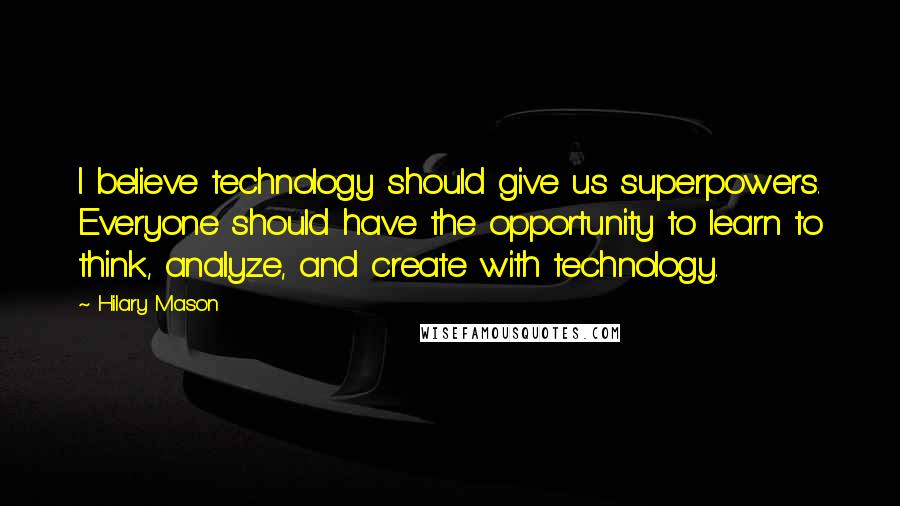 Hilary Mason Quotes: I believe technology should give us superpowers. Everyone should have the opportunity to learn to think, analyze, and create with technology.