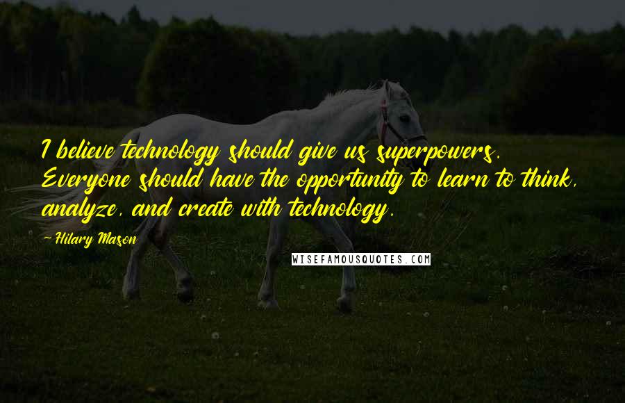 Hilary Mason Quotes: I believe technology should give us superpowers. Everyone should have the opportunity to learn to think, analyze, and create with technology.